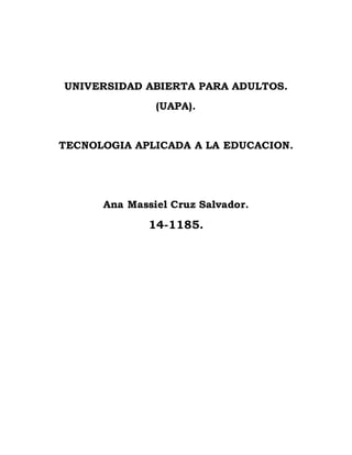 UNIVERSIDAD ABIERTA PARA ADULTOS.
(UAPA).
TECNOLOGIA APLICADA A LA EDUCACION.
Ana Massiel Cruz Salvador.
14-1185.
 