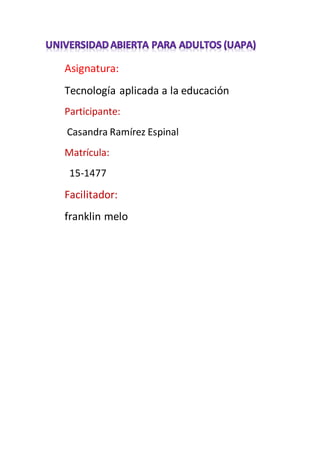 Asignatura:
Tecnología aplicada a la educación
Participante:
Casandra Ramírez Espinal
Matrícula:
15-1477
Facilitador:
franklin melo
 