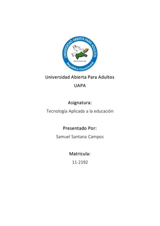 Universidad Abierta Para Adultos
UAPA
Asignatura:
Tecnología Aplicada a la educación
Presentado Por:
Samuel Santana Campos
Matricula:
11-2192
 