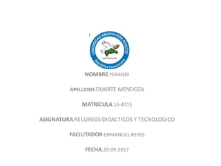 OMBREN
NOMBRE.YERANDI
APELLIDOS.DUARTE MENDOZA
MATRICULA.16-4715
ASIGNATURA.RECURSOS DIDACTICOS Y TECNOLOGICO
FACILITADOR.ENMANUEL REYES
FECHA.20-09-2017
 