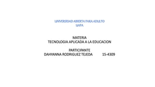 UNIVERSIDADABIERTAPARAADULTO
UAPA
MATERIA
TECNOLOGIA APLICADA A LA EDUCACION
PARTICIPANTE
DAHYANNA RODRIGUEZ TEJEDA 15-4309
 
