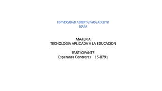 UNIVERSIDADABIERTAPARAADULTO
UAPA
MATERIA
TECNOLOGIA APLICADA A LA EDUCACION
PARTICIPANTE
Esperanza Contreras 15-0791
 