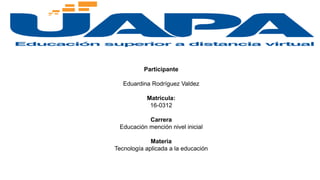 Participante
Eduardina Rodríguez Valdez
Matricula:
16-0312
Carrera
Educación mención nivel inicial
Materia
Tecnología aplicada a la educación
 