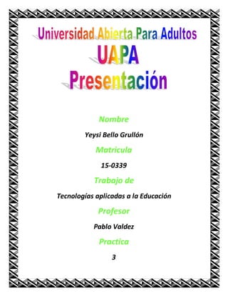 Nombre
Yeysi Bello Grullón
Matricula
15-0339
Trabajo de
Tecnologías aplicadas a la Educación
Profesor
Pablo Valdez
Practica
3
 