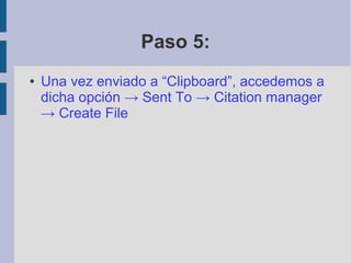 Paso 5:
● Una vez enviado a “Clipboard”, accedemos a
dicha opción → Sent To → Citation manager
→ Create File
 