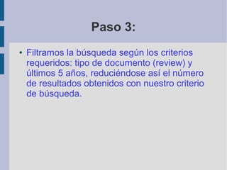 Paso 3:
● Filtramos la búsqueda según los criterios
requeridos: tipo de documento (review) y
últimos 5 años, reduciéndose así el número
de resultados obtenidos con nuestro criterio
de búsqueda.
 