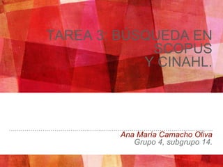 TAREA 3: BÚSQUEDA EN
SCOPUS
Y CINAHL.
Ana María Camacho Oliva
Grupo 4, subgrupo 14.
 