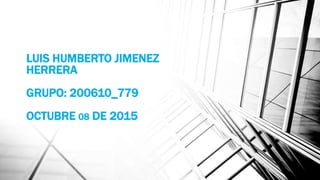LUIS HUMBERTO JIMENEZ
HERRERA
GRUPO: 200610_779
OCTUBRE 08 DE 2015
 