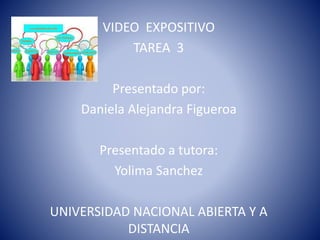 VIDEO EXPOSITIVO
TAREA 3
Presentado por:
Daniela Alejandra Figueroa
Presentado a tutora:
Yolima Sanchez
UNIVERSIDAD NACIONAL ABIERTA Y A
DISTANCIA
 