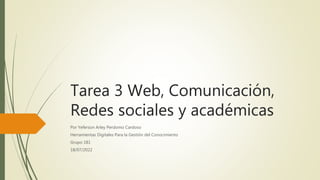 Tarea 3 Web, Comunicación,
Redes sociales y académicas
Por Yeferson Arley Perdomo Cardoso
Herramientas Digitales Para la Gestión del Conocimiento
Grupo 181
18/07/2022
 