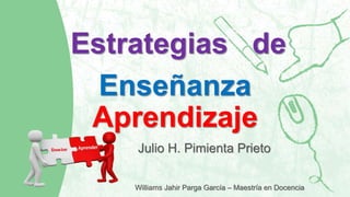 Estrategias de
Julio H. Pimienta Prieto
Williams Jahir Parga García – Maestría en Docencia
Enseñanza
Aprendizaje
 