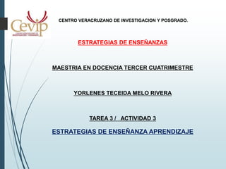 CENTRO VERACRUZANO DE INVESTIGACION Y POSGRADO.
ESTRATEGIAS DE ENSEÑANZAS
MAESTRIA EN DOCENCIA TERCER CUATRIMESTRE
YORLENES TECEIDA MELO RIVERA
TAREA 3 / ACTIVIDAD 3
ESTRATEGIAS DE ENSEÑANZA APRENDIZAJE
 