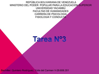 REPÚBLICA BOLIVARIANA DE VENEZUELA
MINSTERIO DEL PODER POPULAR PARA LA EDUCACIÓN SUPERIOR
UNIVERSIDAD YACAMBÚ
FACULTAD DE HUMANIDADES
CARRERA DE PSICOLOGIA
FISIOLOGIA Y CONDUCTA
Bachiller: Quintero Rodríguez, Yulia del Carmen V-29.606.351
 