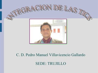 C. D. Pedro Manuel Villavicencio Gallardo SEDE: TRUJILLO INTEGRACION DE LAS TICS 