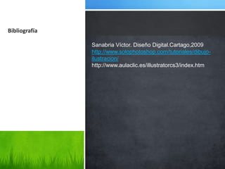 Bibliografía

               Sanabria Víctor. Diseño Digital.Cartago,2009
               http://www.solophotoshop.com/tutoriales/dibujo-
               ilustracion/
               http://www.aulaclic.es/illustratorcs3/index.htm
 