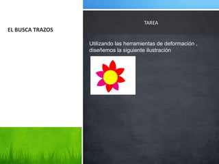 TAREA
EL BUSCA TRAZOS

                  Utilizando las herramientas de deformación ,
                  diseñemos la siguiente ilustración
 