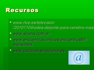 RecursosRecursos
 www.rtve.eswww.rtve.es//televisiontelevision
/20101104redes-deporte-para-cerebro-mas-/20101104redes-deporte-para-cerebro-mas-
 www.sciens.com.arwww.sciens.com.ar
 www.encuentros.uma.es/encuentros81/www.encuentros.uma.es/encuentros81/
mens.html.mens.html.
 www.curacion.emocional.es.www.curacion.emocional.es.
 