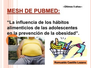 --Últimos 5 años-- MESH DE PUBMED: “La influencia de los hábitos alimenticios de las adolescentes  en la prevención de la obesidad”. Romualdo Castillo Lozano 