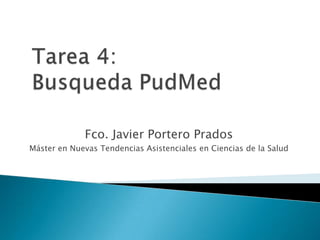 Tarea 4:BusquedaPudMed Fco. Javier Portero Prados Máster en Nuevas Tendencias Asistenciales en Ciencias de la Salud 