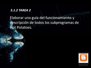 5.1.2 TAREA 2

Elaborar una guía del funcionamiento y
descripción de todos los subprogramas de
Hot Potatoes.
 