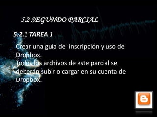 5.2 SEGUNDO PARCIAL
5.2.1 TAREA 1
Crear una guía de inscripción y uso de
Dropbox.
Todos los archivos de este parcial se
deberán subir o cargar en su cuenta de
Dropbox.
 