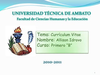 Universidad técnica de ambato Facultad de Ciencias Humanas y la Educación Tema: Currículum Vitae Nombre: Allison Idrovo Curso: Primero “B” 2010-2011 1 