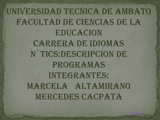 UNIVERSIDAD TECNICA DE AMBATO
  FACULTAD DE CIENCIAS DE LA
           EDUCACION
      CARRERA DE IDIOMAS
     N`tics:descripcion de
          programas
         INTEGRANTES:
    MARCELA ALTAMIRANO
      MERCEDES CACPATA
                        INDICE
 