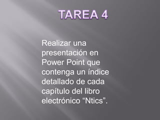 Realizar una
presentación en
Power Point que
contenga un índice
detallado de cada
capítulo del libro
electrónico “Ntics”.
 