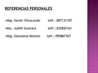 REFERENCIAS PERSONALES
•Abg. Xavier Vilcacundo telf.: 087131107
•Msc. Judith Guevara telf.: 032852161
•Abg. Geovanna Moreno telf.: 095867427
 