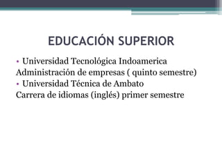 EDUCACIÓN SUPERIOR
• Universidad Tecnológica Indoamerica
Administración de empresas ( quinto semestre)
• Universidad Técnica de Ambato
Carrera de idiomas (inglés) primer semestre
 