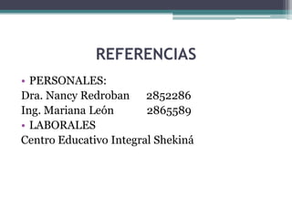 REFERENCIAS
• PERSONALES:
Dra. Nancy Redroban 2852286
Ing. Mariana León       2865589
• LABORALES
Centro Educativo Integral Shekiná
 
