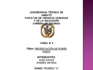   UNIVERSIDAD TÉCNICA DE AMBATO FACULTAD DE CIENCIAS HUMANAS Y DE LA EDUCACIÓN CARRERA DE IDIOMAS     TAREA # 4   TEMA:PRESENTACIÓN DE POWER POINT   INTEGRANTES:  ALEX NAVAS  ANDRÉS ORTEGA   CURSO: PRIMERO “A”   