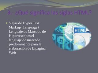 3.- ¿Qué significa las siglas HTML?
 Siglas de Hyper Text
 Markup Language (
 Lenguaje de Marcado de
 Hipertexto) es el
 lenguaje de marcado
 predominante para la
 elaboración de la pagina
 Web
 
