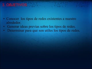 3. OBJETIVOS : Conocer los tipos de redes existentes a nuestro alrededor. Generar ideas previas sobre los tipos de redes. Determinar para que son utiles los tipos de redes.