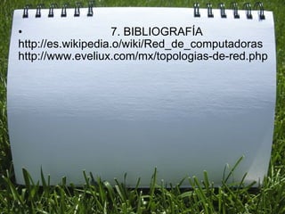                               7. BIBLIOGRAFÍA  http://es.wikipedia.o/wiki/Red_de_computadoras  http://www.eveliux.com/mx/topologias-de-red.php   