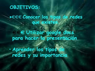 OBJETIVOS: ·     Conocer los tipos de redes que existen.       Utilizar google docs para hacer la presentación Aprender los tipos de redes y su importancia 