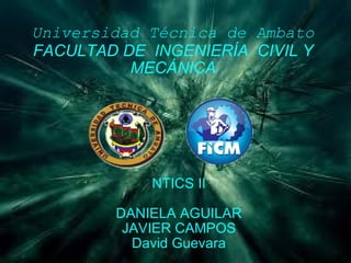 Universidad Técnica de Ambato FACULTAD DE INGENIERÍA CIVIL Y MECÁNICA NTICS II DANIELA AGUILAR JAVIER CAMPOS David Guevara