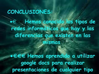 CONCLUSIONES: · Hemos conocido los tipos de redes informáticos que hay y las diferencias que existen en las mismas · Hemos aprendido a utilizar google docs para realizar presentaciones de cualquier tipo de trabajo que queramos exponer, teniendole guardado de una manera mas segura en gmail