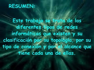 RESUMEN: Este trabajo se trata de los diferentes tipos de redes informáticas que existen y su clasificación por su topología, por su tipo de conexión y por el alcance que tiene cada una de ellas.