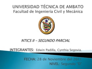 NTICS II – SEGUNDO PARCIAL

INTEGRANTES: Edwin Padilla, Cynthia Segovia.

        FECHA: 28 de Noviembre del 2011
                      NIVEL: Segundo “D”
 