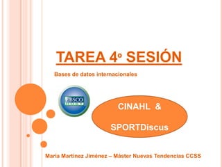 TAREA 4º SESIÓN
   Bases de datos internacionales




                          CINAHL &

                       SPORTDiscus


María Martínez Jiménez – Máster Nuevas Tendencias CCSS
 