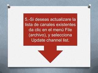 5.-Si deseas actualizare la
lista de canales existentes
   da clic en el menú File
   (archivo), y selecciona
    Update channel list.
 
