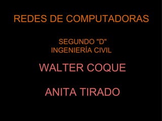 REDES DE COMPUTADORAS

       SEGUNDO "D"
     INGENIERÍA CIVIL

   WALTER COQUE

    ANITA TIRADO
 