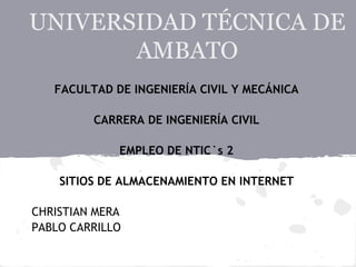UNIVERSIDAD TÉCNICA DE
       AMBATO
   FACULTAD DE INGENIERÍA CIVIL Y MECÁNICA

         CARRERA DE INGENIERÍA CIVIL

             EMPLEO DE NTIC`s 2

    SITIOS DE ALMACENAMIENTO EN INTERNET

CHRISTIAN MERA
PABLO CARRILLO
 