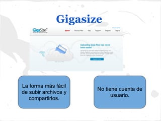 Gigasize




La forma más fácil
                      No tiene cuenta de
de subir archivos y
                            usuario.
   compartirlos.
 