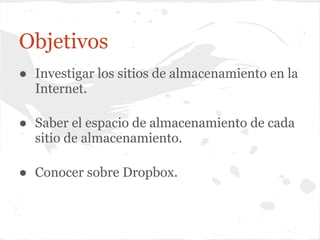 Objetivos
● Investigar los sitios de almacenamiento en la
  Internet.

● Saber el espacio de almacenamiento de cada
  sitio de almacenamiento.

● Conocer sobre Dropbox.
 