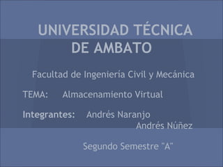 UNIVERSIDAD TÉCNICA
DE AMBATO
Facultad de Ingeniería Civil y Mecánica
TEMA: Almacenamiento Virtual
Integrantes: Andrés Naranjo
Andrés Núñez
Segundo Semestre "A"
 