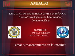 AMBATO

FACULTAD DE INGENIERÍA CIVIL Y MECÁNICA
      Nuevas Tecnologías de la Información y
                Comunicación 2


                   NOMBRES:
                 DANIEL GUERRERO
               CHRISTIAN CORONEL




   Tema: Almacenamiento en la Internet
 