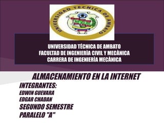 UNIVERSIDAD TÉCNICA DE AMBATO
       FACULTAD DE INGENIERÌA CIVIL Y MECÀNICA
          CARRERA DE INGENIERÌA MECÀNICA


    ALMACENAMIENTO EN LA INTERNET
INTEGRANTES:
EDWIN GUEVARA
EDGAR CHADAN
SEGUNDO SEMESTRE
PARALELO "A"
 