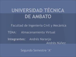 UNIVERSIDAD TÉCNICA
       DE AMBATO
  Facultad de Ingeniería Civil y Mecánica

TEMA:    Almacenamiento Virtual

Integrantes:   Andrés Naranjo
                          Andrés Núñez

        Segundo Semestre "A"
 